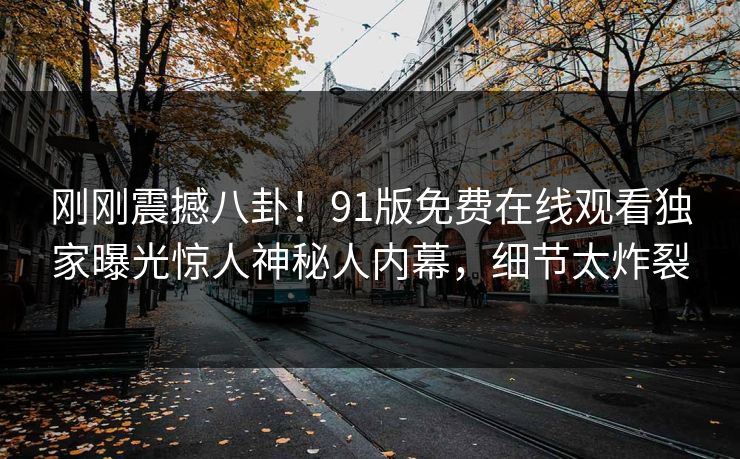 刚刚震撼八卦！91版免费在线观看独家曝光惊人神秘人内幕，细节太炸裂  第1张