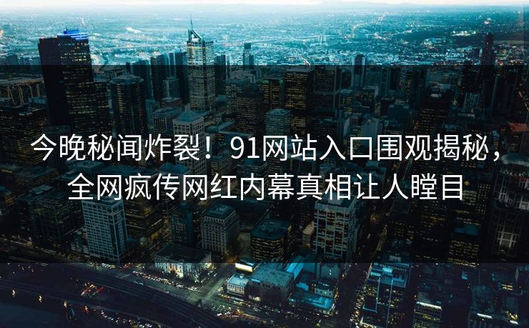今晚秘闻炸裂！91网站入口围观揭秘，全网疯传网红内幕真相让人瞠目  第1张