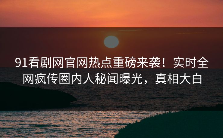 91看剧网官网热点重磅来袭！实时全网疯传圈内人秘闻曝光，真相大白  第1张