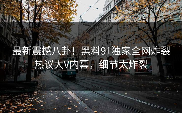 最新震撼八卦！黑料91独家全网炸裂热议大V内幕，细节太炸裂  第1张