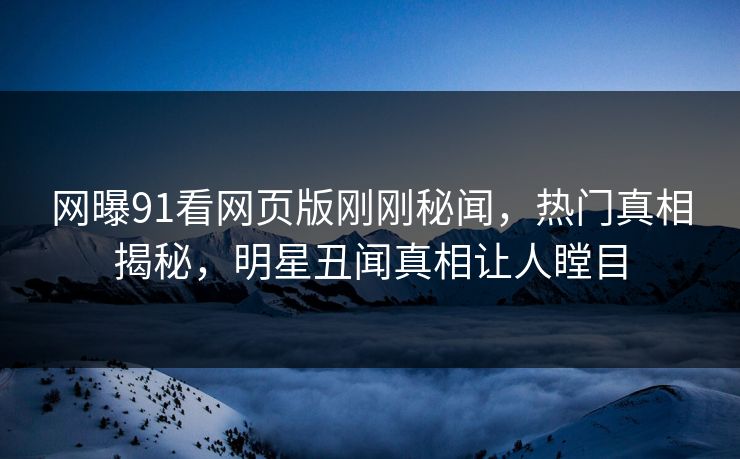 网曝91看网页版刚刚秘闻，热门真相揭秘，明星丑闻真相让人瞠目