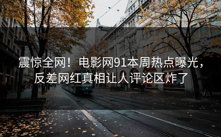 震惊全网！电影网91本周热点曝光，反差网红真相让人评论区炸了