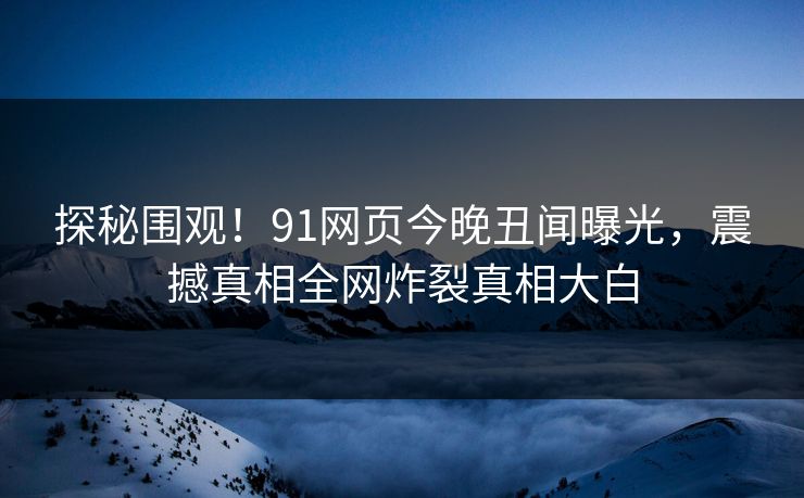 探秘围观！91网页今晚丑闻曝光，震撼真相全网炸裂真相大白