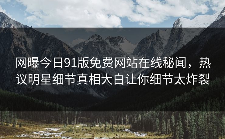 网曝今日91版免费网站在线秘闻，热议明星细节真相大白让你细节太炸裂