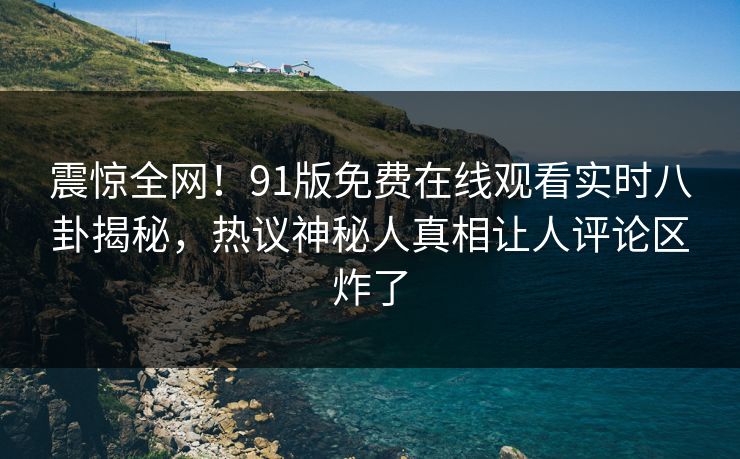 震惊全网！91版免费在线观看实时八卦揭秘，热议神秘人真相让人评论区炸了  第1张