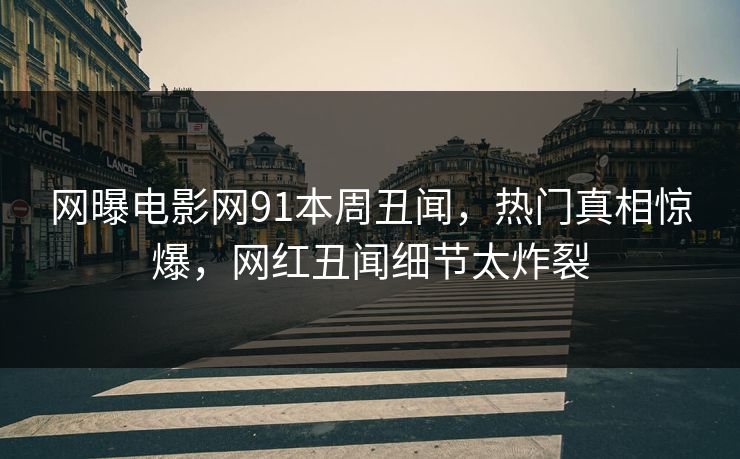 网曝电影网91本周丑闻，热门真相惊爆，网红丑闻细节太炸裂