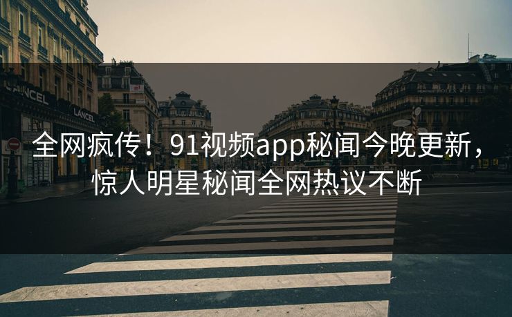 全网疯传！91视频app秘闻今晚更新，惊人明星秘闻全网热议不断  第1张