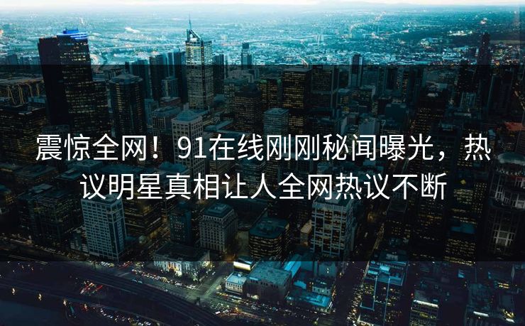 震惊全网！91在线刚刚秘闻曝光，热议明星真相让人全网热议不断  第1张