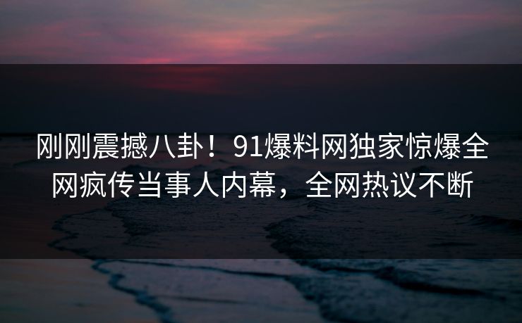 刚刚震撼八卦！91爆料网独家惊爆全网疯传当事人内幕，全网热议不断