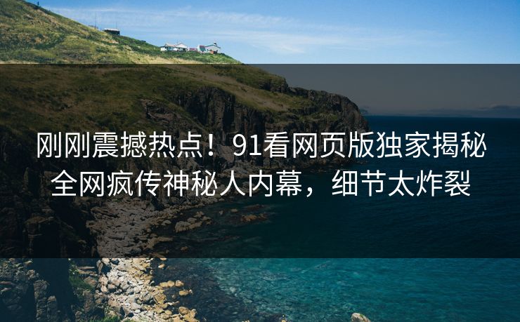 刚刚震撼热点！91看网页版独家揭秘全网疯传神秘人内幕，细节太炸裂
