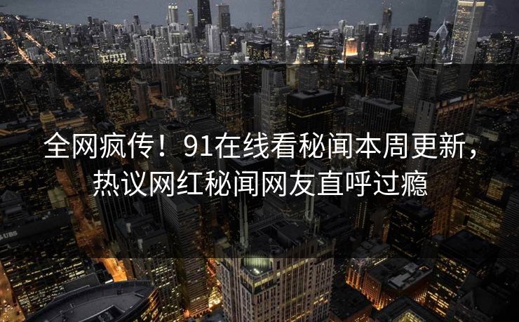 全网疯传！91在线看秘闻本周更新，热议网红秘闻网友直呼过瘾  第1张