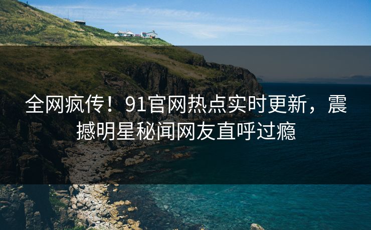 全网疯传！91官网热点实时更新，震撼明星秘闻网友直呼过瘾  第1张