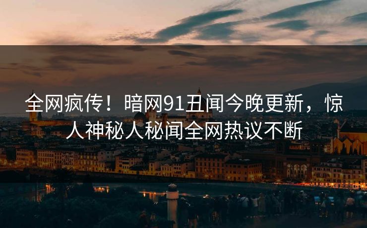 全网疯传！暗网91丑闻今晚更新，惊人神秘人秘闻全网热议不断  第1张