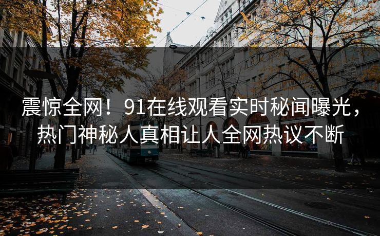震惊全网！91在线观看实时秘闻曝光，热门神秘人真相让人全网热议不断  第1张