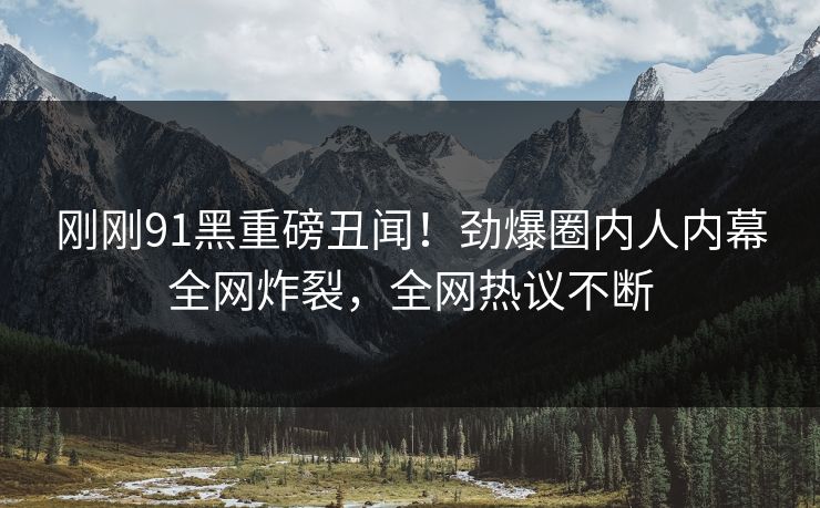 刚刚91黑重磅丑闻！劲爆圈内人内幕全网炸裂，全网热议不断