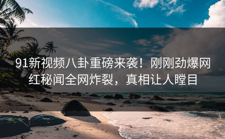 91新视频八卦重磅来袭！刚刚劲爆网红秘闻全网炸裂，真相让人瞠目