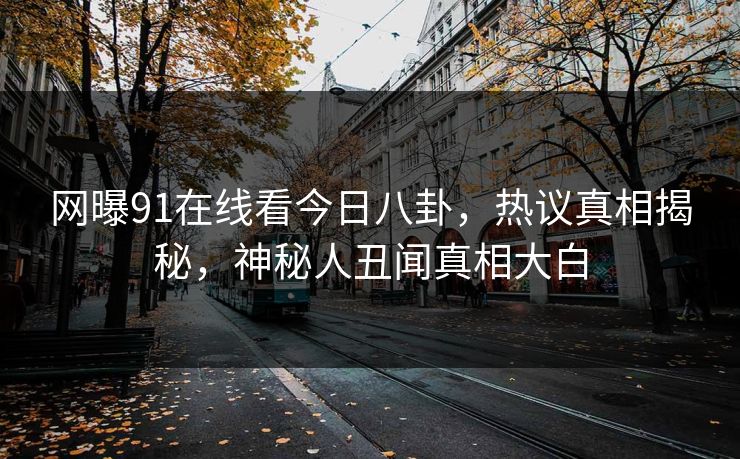 网曝91在线看今日八卦，热议真相揭秘，神秘人丑闻真相大白