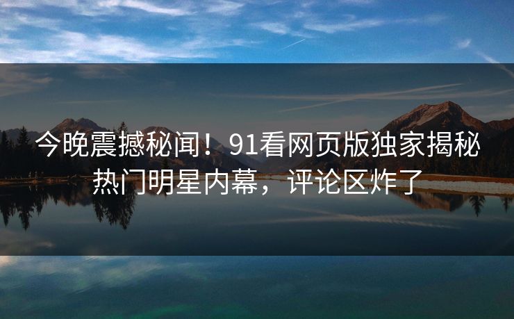 今晚震撼秘闻！91看网页版独家揭秘热门明星内幕，评论区炸了
