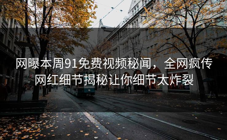 网曝本周91免费视频秘闻，全网疯传网红细节揭秘让你细节太炸裂
