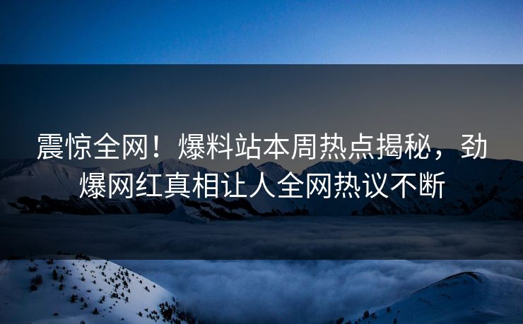 震惊全网！爆料站本周热点揭秘，劲爆网红真相让人全网热议不断