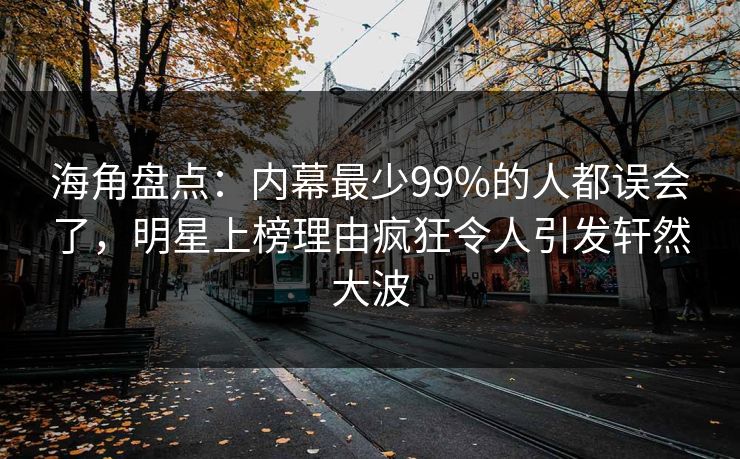 海角盘点：内幕最少99%的人都误会了，明星上榜理由疯狂令人引发轩然大波