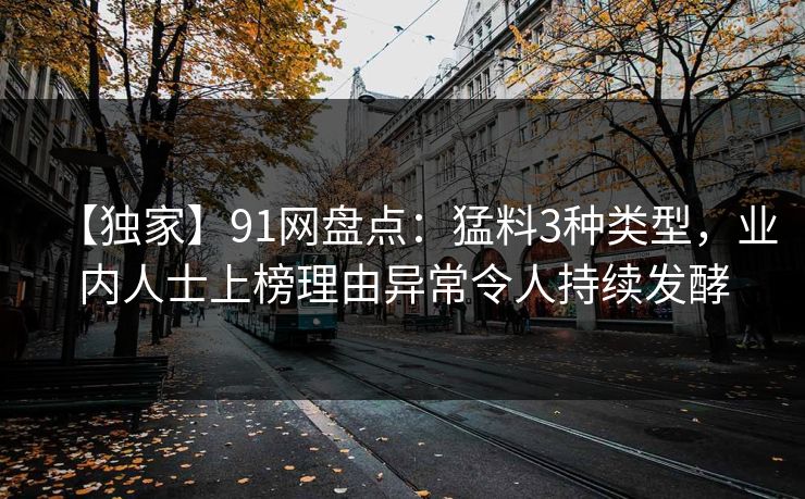 【独家】91网盘点：猛料3种类型，业内人士上榜理由异常令人持续发酵