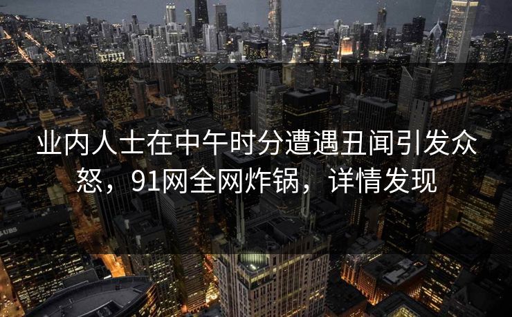 业内人士在中午时分遭遇丑闻引发众怒，91网全网炸锅，详情发现