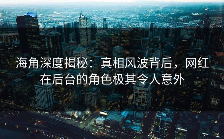 海角深度揭秘：真相风波背后，网红在后台的角色极其令人意外