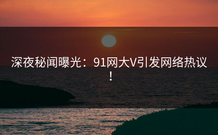 深夜秘闻曝光：91网大V引发网络热议！  第1张