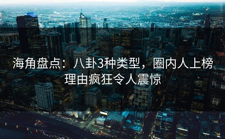 海角盘点：八卦3种类型，圈内人上榜理由疯狂令人震惊  第1张