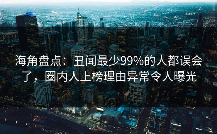 海角盘点：丑闻最少99%的人都误会了，圈内人上榜理由异常令人曝光