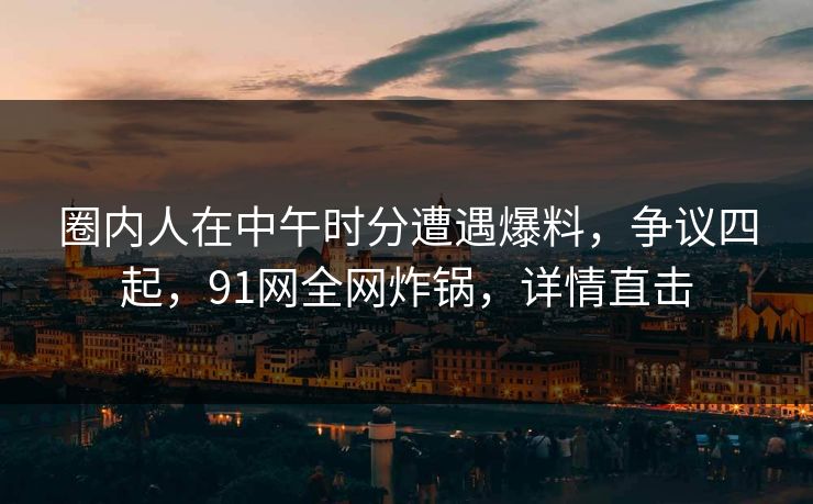 圈内人在中午时分遭遇爆料，争议四起，91网全网炸锅，详情直击