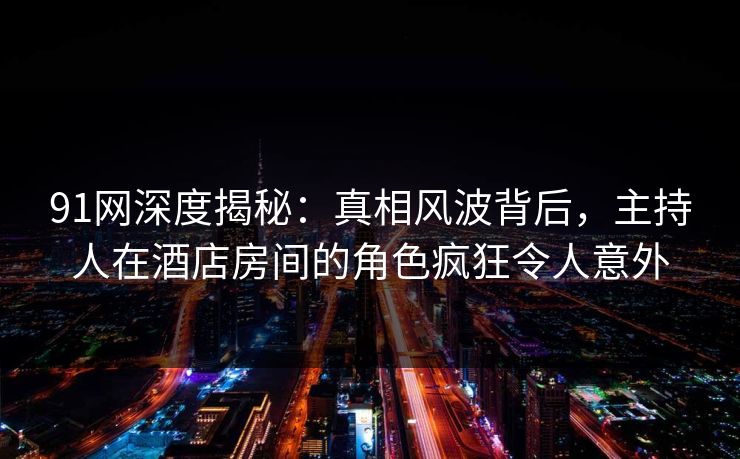 91网深度揭秘：真相风波背后，主持人在酒店房间的角色疯狂令人意外