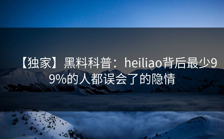 【独家】黑料科普：heiliao背后最少99%的人都误会了的隐情  第1张