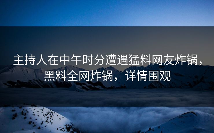 主持人在中午时分遭遇猛料网友炸锅，黑料全网炸锅，详情围观  第1张