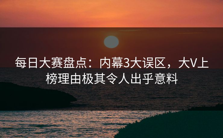 每日大赛盘点：内幕3大误区，大V上榜理由极其令人出乎意料