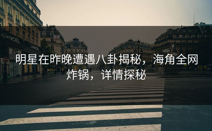 明星在昨晚遭遇八卦揭秘，海角全网炸锅，详情探秘