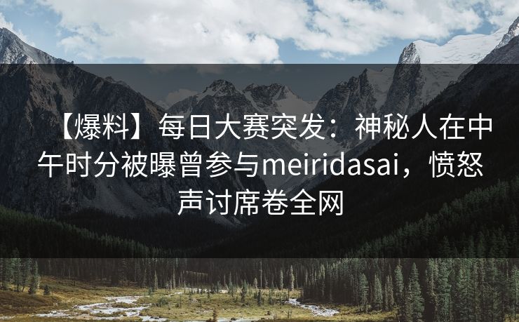 【爆料】每日大赛突发：神秘人在中午时分被曝曾参与meiridasai，愤怒声讨席卷全网  第1张