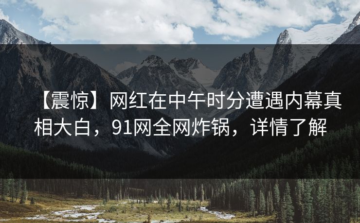 【震惊】网红在中午时分遭遇内幕真相大白，91网全网炸锅，详情了解  第1张
