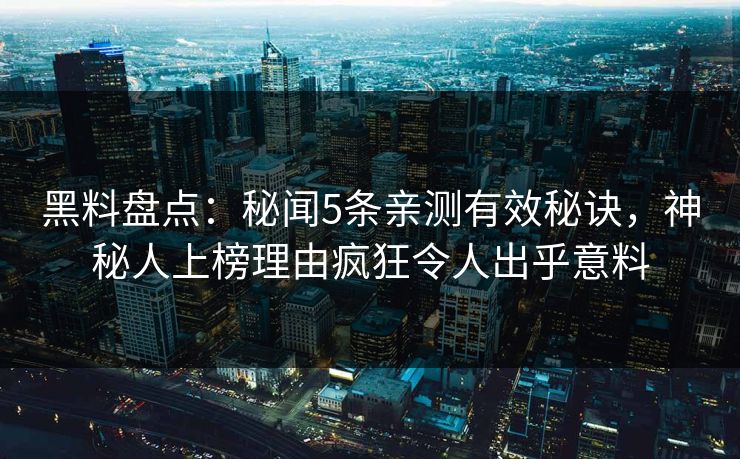黑料盘点：秘闻5条亲测有效秘诀，神秘人上榜理由疯狂令人出乎意料