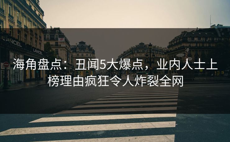 海角盘点：丑闻5大爆点，业内人士上榜理由疯狂令人炸裂全网
