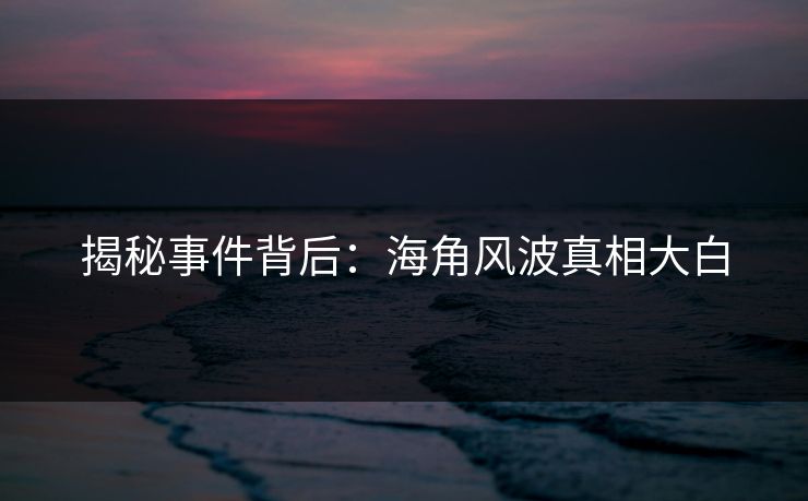 揭秘事件背后：海角风波真相大白