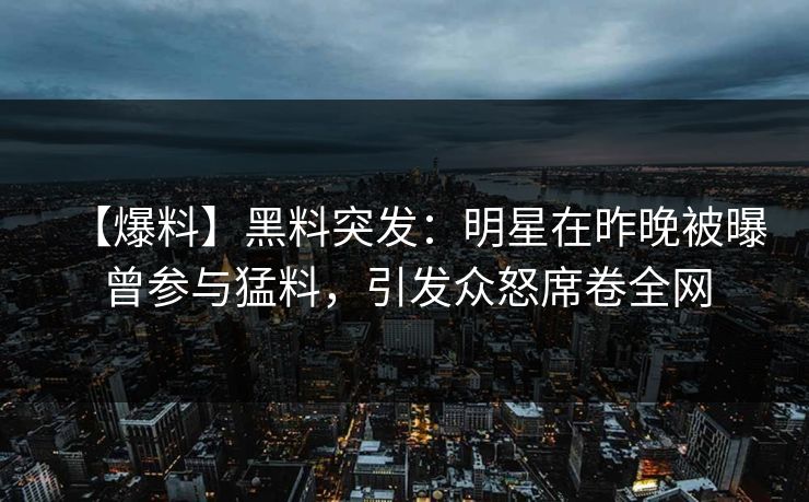 【爆料】黑料突发：明星在昨晚被曝曾参与猛料，引发众怒席卷全网