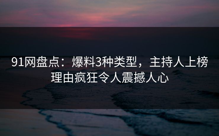 91网盘点：爆料3种类型，主持人上榜理由疯狂令人震撼人心
