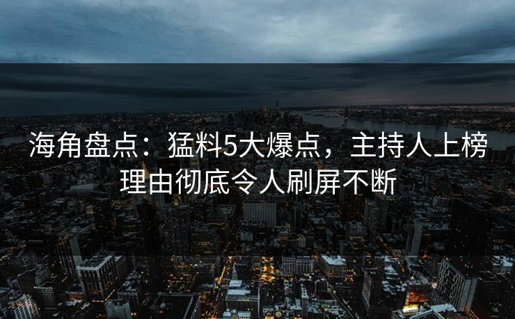 海角盘点：猛料5大爆点，主持人上榜理由彻底令人刷屏不断  第1张
