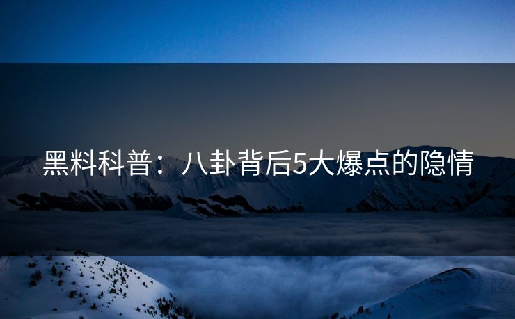黑料科普：八卦背后5大爆点的隐情