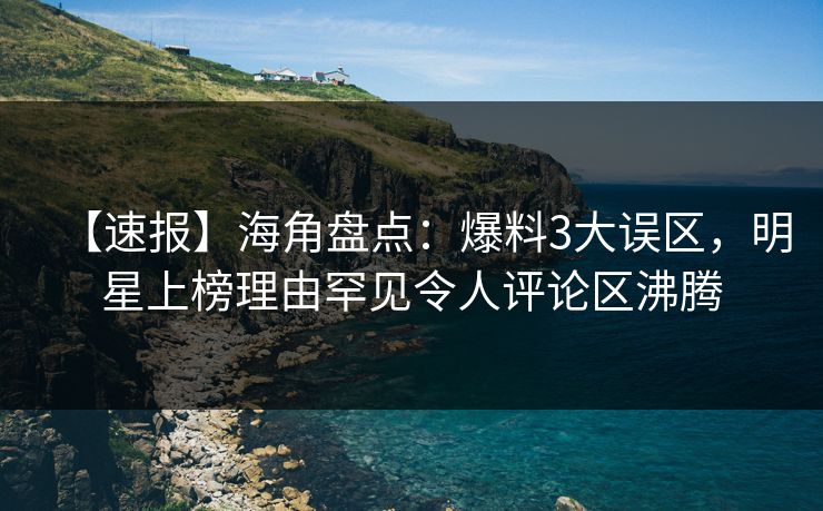 【速报】海角盘点：爆料3大误区，明星上榜理由罕见令人评论区沸腾