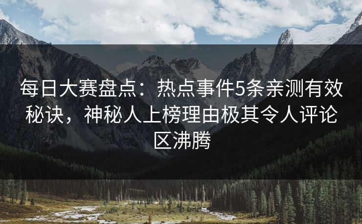 每日大赛盘点：热点事件5条亲测有效秘诀，神秘人上榜理由极其令人评论区沸腾