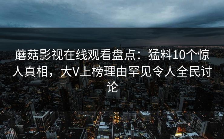 蘑菇影视在线观看盘点：猛料10个惊人真相，大V上榜理由罕见令人全民讨论
