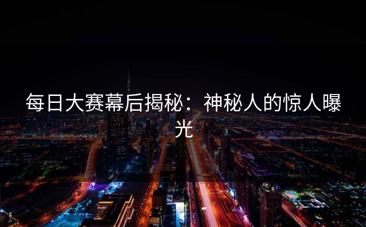 每日大赛幕后揭秘：神秘人的惊人曝光